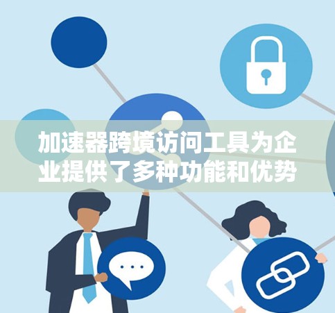 加速器跨境访问工具为企业提供了多种功能和优势,能够有效解决跨国数据传输中的效率问题。以下是对这些工具的详细总结 加速器跨境访问工具为企业提供了多种功能和优势,能够有效解决跨国数据传输中的效率问题。以下是对这些工具的详细总结