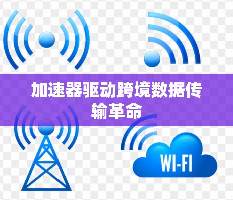 加速器驱动跨境数据传输革命 加速器驱动跨境数据传输革命