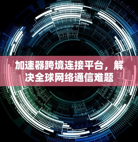 加速器跨境连接平台,解决全球网络通信难题 加速器跨境连接平台,解决全球网络通信难题
