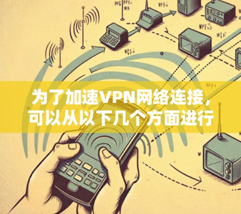 为了加速VPN网络连接，可以从以下几个方面进行优化和调整