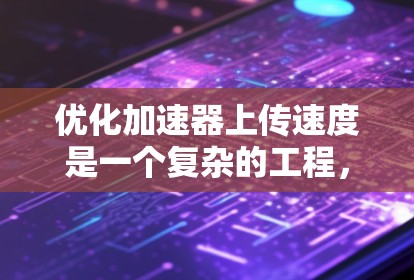 优化加速器上传速度是一个复杂的工程,涉及多个方面的考虑和实施。以下是对优化策略的全面分析和建议 优化加速器上传速度是一个复杂的工程,涉及多个方面的考虑和实施。以下是对优化策略的全面分析和建议