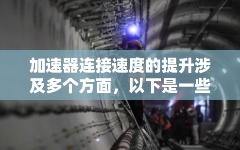 加速器连接速度的提升涉及多个方面，以下是一些关键点和建议