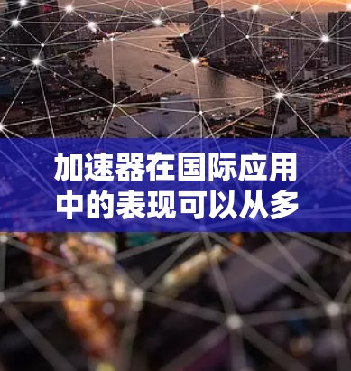 加速器在国际应用中的表现可以从多个维度进行分析，包括国际合作项目、国际组织贡献、市场竞争、技术标准与安全，以及教育与培训等方面。以下是对这些方面的详细阐述