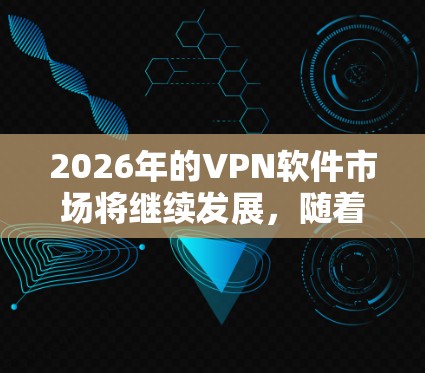 2026年的VPN软件市场将继续发展，随着技术的进步和用户需求的变化，VPN软件的测评也会更加细化，涵盖更多方面。以下是一些可能的方向和趋势，供参考