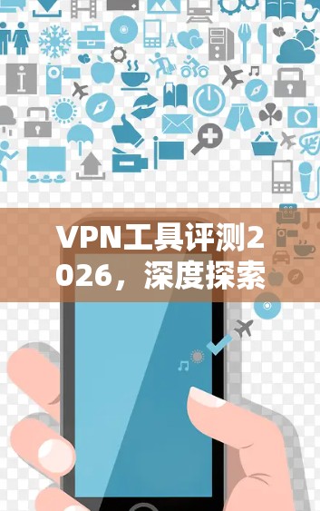 VPN工具评测2026,深度探索安全与隐私的未来 VPN工具评测2026,深度探索安全与隐私的未来