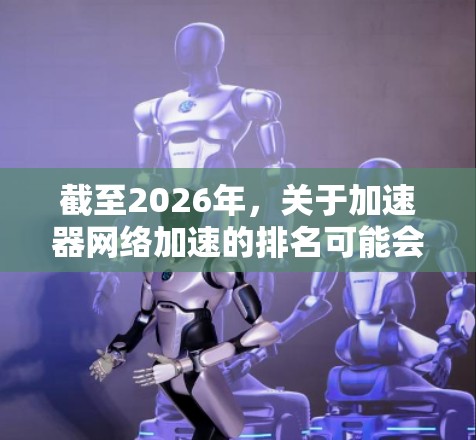 截至2026年,关于加速器网络加速的排名可能会因具体的技术发展、市场动态和技术突破而有所不同。以下是一些可能影响加速器网络加速排名的因素和技术方向 截至2026年,关于加速器网络加速的排名可能会因具体的技术发展、市场动态和技术突破而有所不同。以下是一些可能影响加速器网络加速排名的因素和技术方向