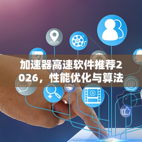 加速器高速软件推荐2026,性能优化与算法创新 加速器高速软件推荐2026,性能优化与算法创新
