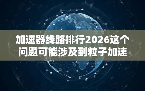 加速器线路排行2026这个问题可能涉及到粒子加速器的设计、运行模式或实验排行等内容。如果你指的是加速器的运行模式或实验排行,以下是一些可能的解释和背景信息 加速器线路排行2026这个问题可能涉及到粒子加速器的设计、运行模式或实验排行等内容。如果你指的是加速器的运行模式或实验排行,以下是一些可能的解释和背景信息