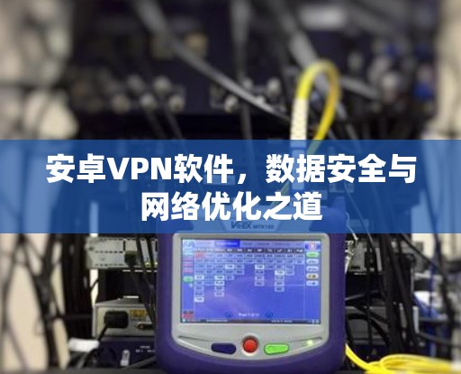 安卓VPN软件，数据安全与网络优化之道