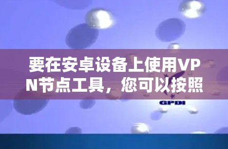 要在安卓设备上使用VPN节点工具,您可以按照以下步骤操作 要在安卓设备上使用VPN节点工具,您可以按照以下步骤操作