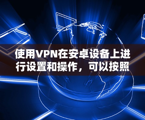 使用VPN在安卓设备上进行设置和操作，可以按照以下步骤进行