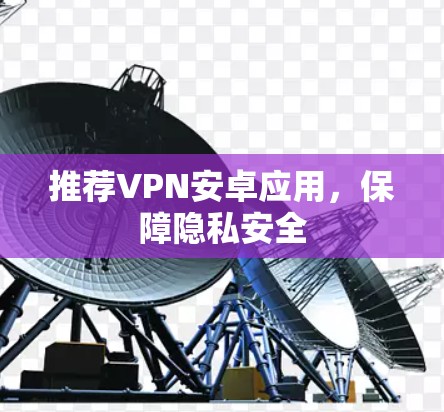 推荐VPN安卓应用,保障隐私安全 推荐VPN安卓应用,保障隐私安全
