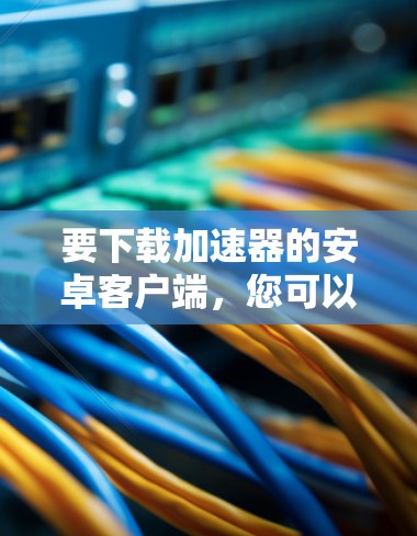 要下载加速器的安卓客户端,您可以按照以下步骤操作 要下载加速器的安卓客户端,您可以按照以下步骤操作