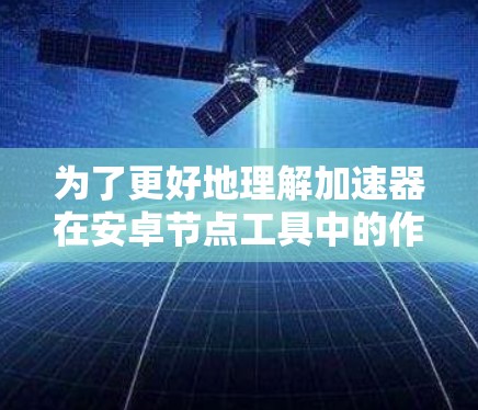 为了更好地理解加速器在安卓节点工具中的作用和相关工具,以下是对这一主题的详细总结 为了更好地理解加速器在安卓节点工具中的作用和相关工具,以下是对这一主题的详细总结