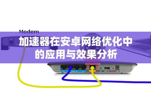 加速器在安卓网络优化中的应用与效果分析 加速器在安卓网络优化中的应用与效果分析
