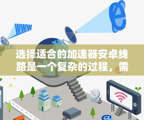 选择适合的加速器安卓线路是一个复杂的过程,需要综合考虑多个因素。以下是对加速器安卓线路选择的分步指南,帮助您做出明智的决策 选择适合的加速器安卓线路是一个复杂的过程,需要综合考虑多个因素。以下是对加速器安卓线路选择的分步指南,帮助您做出明智的决策