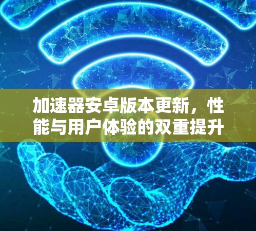 加速器安卓版本更新，性能与用户体验的双重提升