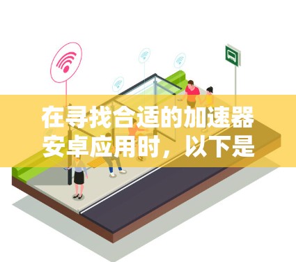 在寻找合适的加速器安卓应用时,以下是根据需求和特点整理的推荐方案 在寻找合适的加速器安卓应用时,以下是根据需求和特点整理的推荐方案