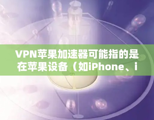 VPN苹果加速器可能指的是在苹果设备（如iPhone、iPad或Mac）上使用VPN（虚拟专用网络）来加速互联网连接的工具或方法。以下是一些相关的信息和建议