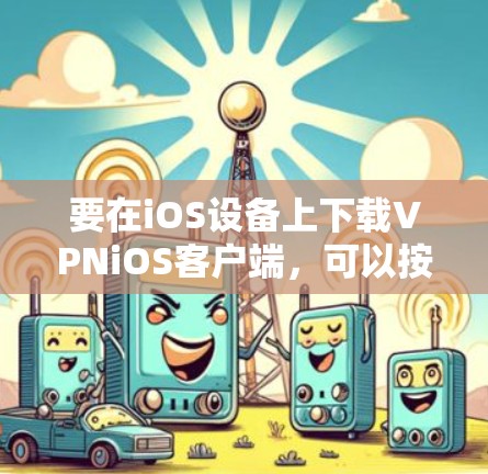 要在iOS设备上下载VPNiOS客户端,可以按照以下步骤操作 要在iOS设备上下载VPNiOS客户端,可以按照以下步骤操作