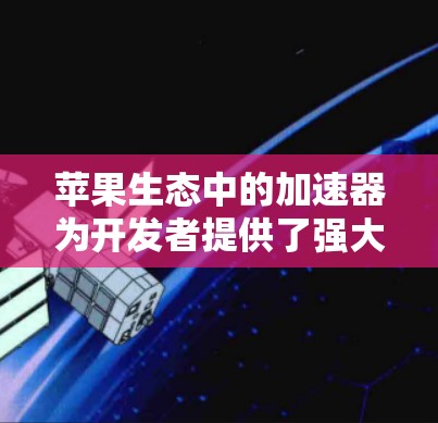 苹果生态中的加速器为开发者提供了强大的工具，帮助他们优化应用性能并加速计算任务。以下是这些加速器的详细介绍及其在不同场景中的应用