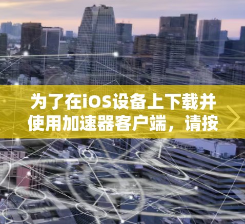 为了在iOS设备上下载并使用加速器客户端，请按照以下步骤操作