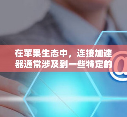 在苹果生态中，连接加速器通常涉及到一些特定的软件和设置。你可以按照以下步骤进行操作