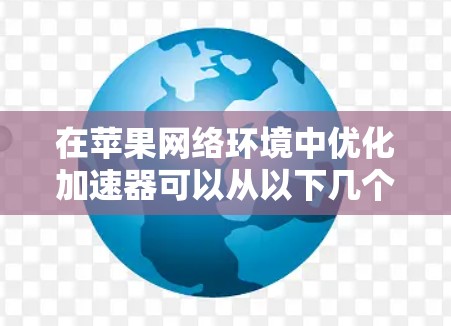 在苹果网络环境中优化加速器可以从以下几个方面进行 在苹果网络环境中优化加速器可以从以下几个方面进行