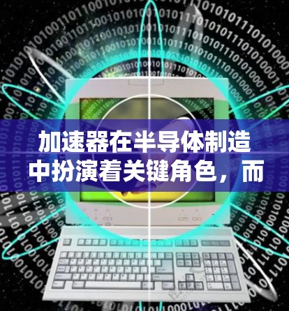 加速器在半导体制造中扮演着关键角色，而苹果线路则是苹果公司在这一领域的技术选择和设备布局。以下是对加速器和苹果线路的详细分析