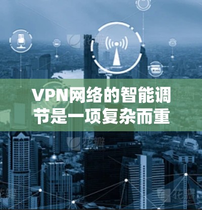 VPN网络的智能调节是一项复杂而重要的技术，旨在通过自动化和优化来提升VPN的性能和可靠性。以下是对这一技术的详细分析