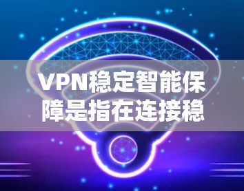 VPN稳定智能保障是指在连接稳定性和智能化的安全保护方面表现优异的虚拟专用网络服务。以下是对其关键要点的总结 VPN稳定智能保障是指在连接稳定性和智能化的安全保护方面表现优异的虚拟专用网络服务。以下是对其关键要点的总结