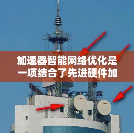 加速器智能网络优化是一项结合了先进硬件加速和智能算法的技术,旨在提升网络性能和效率。以下是对这一技术的深入分析和总结 加速器智能网络优化是一项结合了先进硬件加速和智能算法的技术,旨在提升网络性能和效率。以下是对这一技术的深入分析和总结