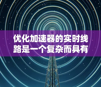 优化加速器的实时线路是一个复杂而具有挑战性的任务，涉及多个参数和系统组件的动态调整。以下是对该任务的系统分析和优化策略总结