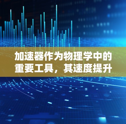 加速器作为物理学中的重要工具，其速度提升技术涉及多种方法和创新策略。以下是对加速器速度提升方法的总结和分析