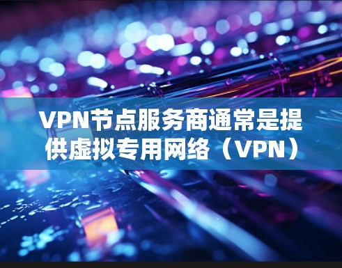VPN节点服务商通常是提供虚拟专用网络（VPN）服务的公司，这些公司为用户提供安全、可靠的网络连接，通常用于保护隐私、访问受限地区的内容或连接到企业网络。以下是一些知名的VPN服务商和节点服务提供商