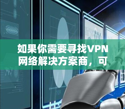 如果你需要寻找VPN网络解决方案商,可以考虑以下几家知名的VPN服务提供商,这些公司在提供隐私保护和安全连接方面有丰富的经验 如果你需要寻找VPN网络解决方案商,可以考虑以下几家知名的VPN服务提供商,这些公司在提供隐私保护和安全连接方面有丰富的经验