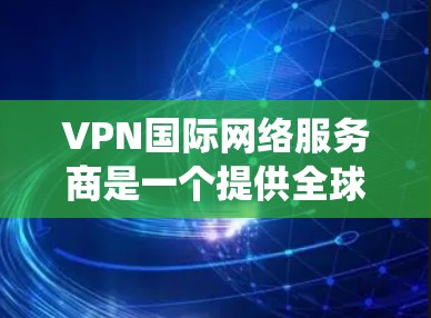 VPN国际网络服务商是一个提供全球范围内虚拟专用网络服务的公司，主要用于保护用户隐私、加密数据传输以及绕开网络限制。以下是对国际VPN服务商的详细分析和总结