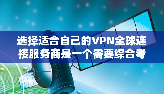 选择适合自己的VPN全球连接服务商是一个需要综合考虑多个因素的决定。以下是根据不同需求对各个VPN服务商的简要分析和推荐 选择适合自己的VPN全球连接服务商是一个需要综合考虑多个因素的决定。以下是根据不同需求对各个VPN服务商的简要分析和推荐