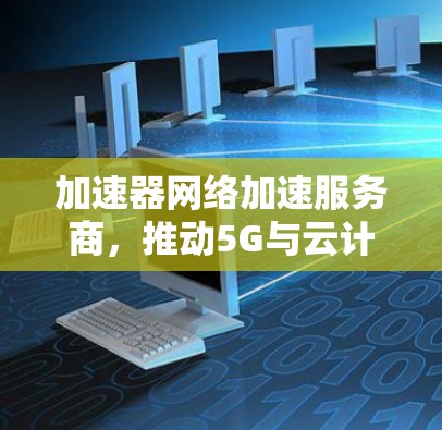 加速器网络加速服务商，推动5G与云计算的性能极致