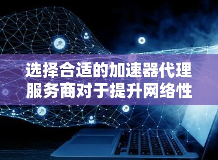 选择合适的加速器代理服务商对于提升网络性能至关重要。以下是根据您的需求和考虑因素的分步指南 选择合适的加速器代理服务商对于提升网络性能至关重要。以下是根据您的需求和考虑因素的分步指南