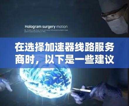 在选择加速器线路服务商时，以下是一些建议和步骤，帮助您做出明智的决策