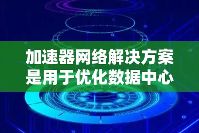 加速器网络解决方案是用于优化数据中心网络性能的先进技术,能够显著提升数据传输速率和网络吞吐量。以下是一些提供加速器网络解决方案的主要商家和产品 加速器网络解决方案是用于优化数据中心网络性能的先进技术,能够显著提升数据传输速率和网络吞吐量。以下是一些提供加速器网络解决方案的主要商家和产品