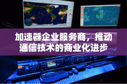 加速器企业服务商,推动通信技术的商业化进步 加速器企业服务商,推动通信技术的商业化进步