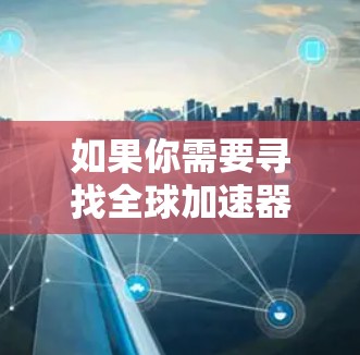 如果你需要寻找全球加速器连接服务商,以下是一些知名的服务提供商,他们在全球范围内提供加速器服务,能够帮助你实现高效的数据传输和网络连接 如果你需要寻找全球加速器连接服务商,以下是一些知名的服务提供商,他们在全球范围内提供加速器服务,能够帮助你实现高效的数据传输和网络连接