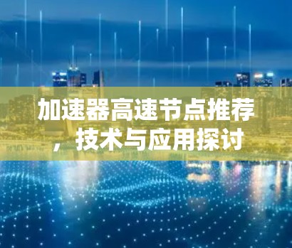 加速器高速节点推荐,技术与应用探讨 加速器高速节点推荐,技术与应用探讨