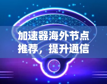 加速器海外节点推荐，提升通信系统性能与效率