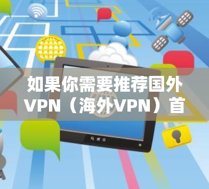 如果你需要推荐国外VPN(海外VPN)首先需要明确你的具体需求。以下是一些常见的国外VPN推荐和考虑因素 如果你需要推荐国外VPN(海外VPN)首先需要明确你的具体需求。以下是一些常见的国外VPN推荐和考虑因素