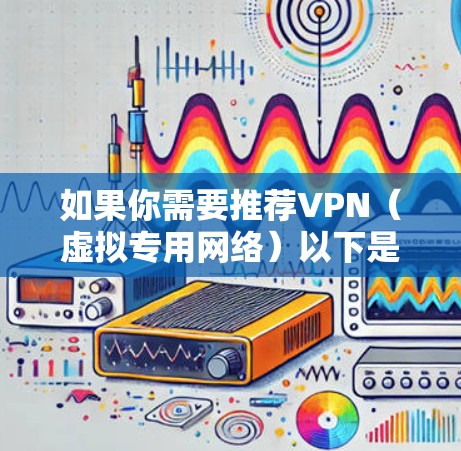 如果你需要推荐VPN(虚拟专用网络)以下是一些常用的VPN服务提供商和推荐 如果你需要推荐VPN(虚拟专用网络)以下是一些常用的VPN服务提供商和推荐