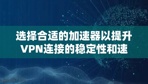 选择合适的加速器以提升VPN连接的稳定性和速度,可以从以下几个方面进行综合考量 选择合适的加速器以提升VPN连接的稳定性和速度,可以从以下几个方面进行综合考量