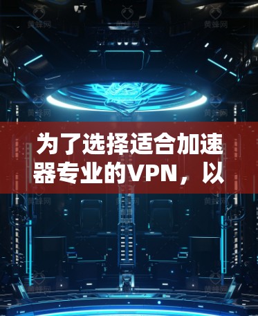 为了选择适合加速器专业的VPN，以下是优化后的建议和步骤